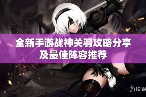 全新手游战神关羽攻略分享及最佳阵容推荐