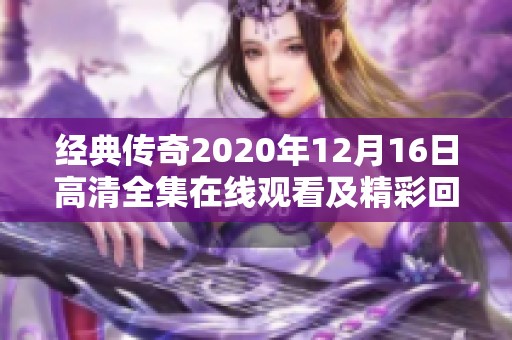经典传奇2020年12月16日高清全集在线观看及精彩回顾