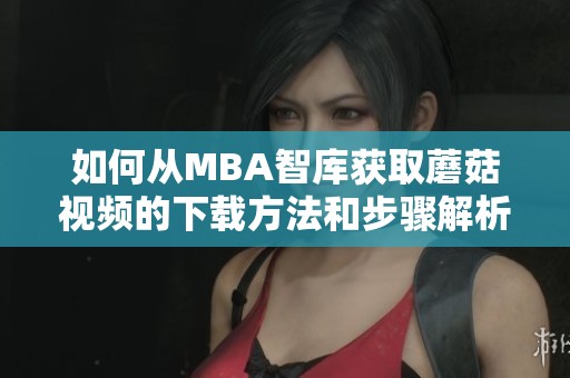 如何从MBA智库获取蘑菇视频的下载方法和步骤解析