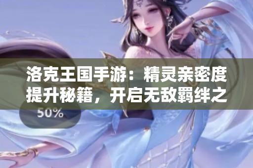 洛克王国手游：精灵亲密度提升秘籍，开启无敌羁绊之旅