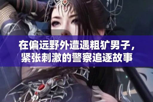在偏远野外遭遇粗犷男子，紧张刺激的警察追逐故事