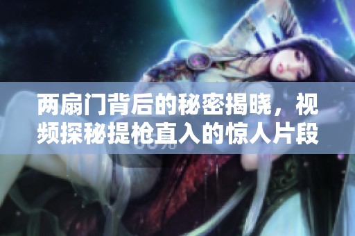 两扇门背后的秘密揭晓，视频探秘提枪直入的惊人片段