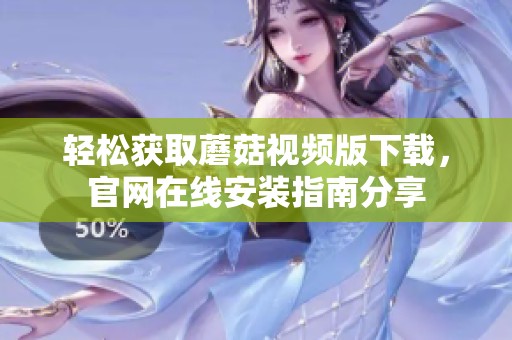 轻松获取蘑菇视频版下载，官网在线安装指南分享