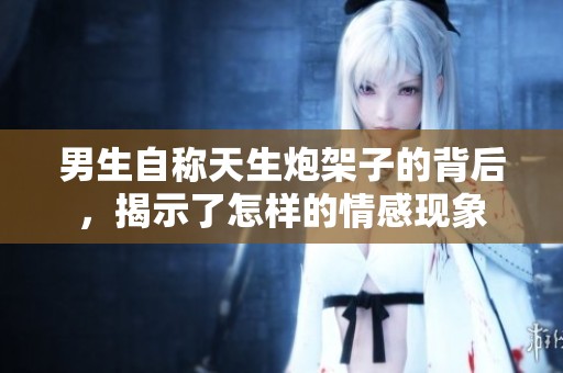 男生自称天生炮架子的背后，揭示了怎样的情感现象