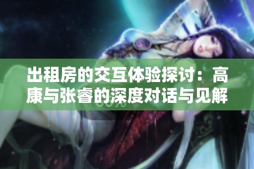 出租房的交互体验探讨：高康与张睿的深度对话与见解分享