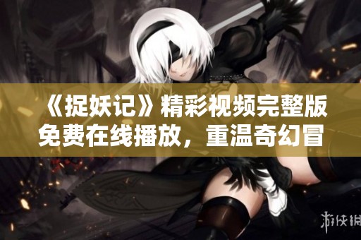 《捉妖记》精彩视频完整版免费在线播放，重温奇幻冒险之旅