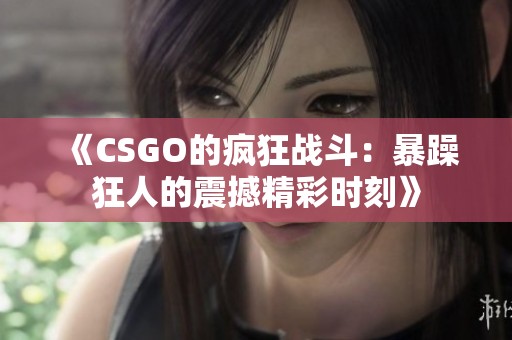 《CSGO的疯狂战斗：暴躁狂人的震撼精彩时刻》