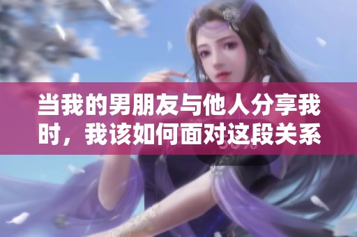 当我的男朋友与他人分享我时，我该如何面对这段关系