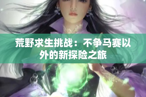 荒野求生挑战：不争马赛以外的新探险之旅