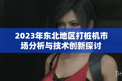 2023年东北地区打桩机市场分析与技术创新探讨