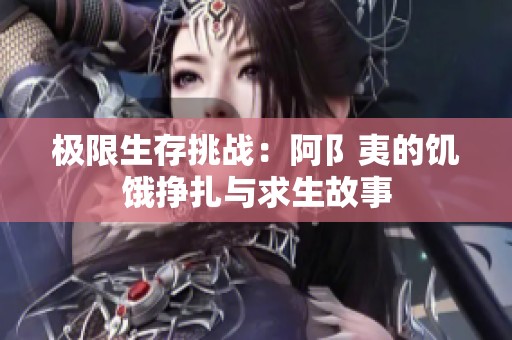 极限生存挑战：阿阝夷的饥饿挣扎与求生故事
