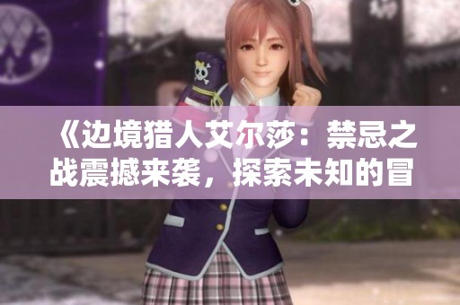 《边境猎人艾尔莎：禁忌之战震撼来袭，探索未知的冒险世界》