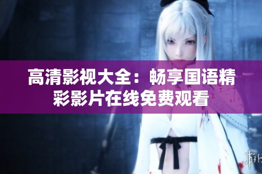 高清影视大全：畅享国语精彩影片在线免费观看