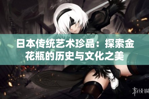 日本传统艺术珍品：探索金花瓶的历史与文化之美