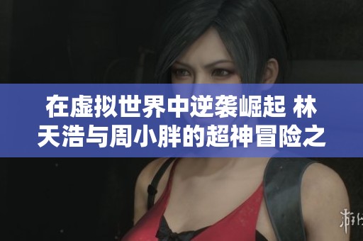 在虚拟世界中逆袭崛起 林天浩与周小胖的超神冒险之路