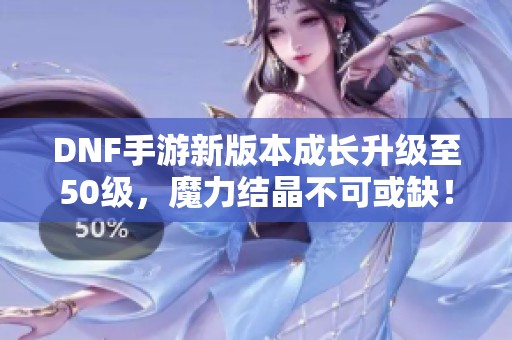 DNF手游新版本成长升级至50级，魔力结晶不可或缺！