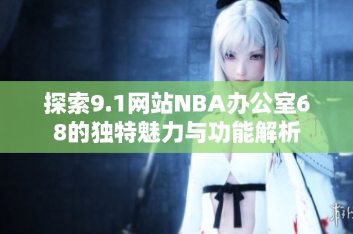 探索9.1网站NBA办公室68的独特魅力与功能解析