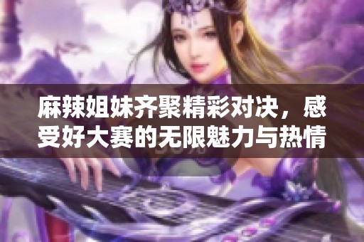 麻辣姐妹齐聚精彩对决，感受好大赛的无限魅力与热情