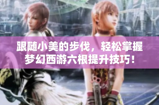 跟随小美的步伐，轻松掌握梦幻西游六根提升技巧！