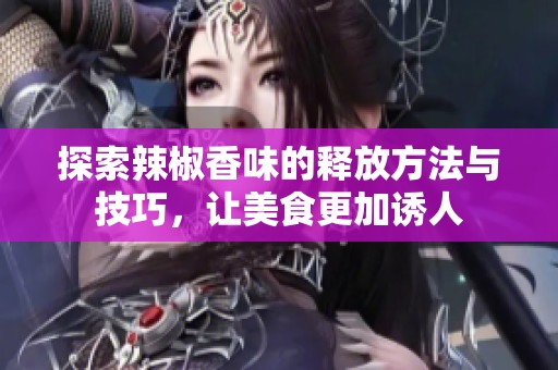 探索辣椒香味的释放方法与技巧，让美食更加诱人