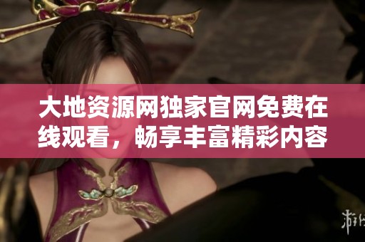 大地资源网独家官网免费在线观看，畅享丰富精彩内容