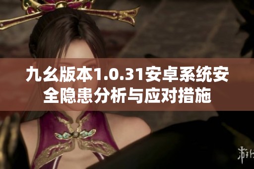 九幺版本1.0.31安卓系统安全隐患分析与应对措施