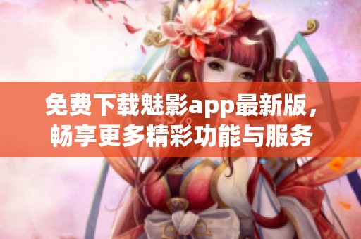 免费下载魅影app最新版，畅享更多精彩功能与服务