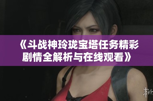《斗战神玲珑宝塔任务精彩剧情全解析与在线观看》