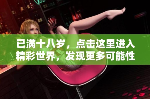 已满十八岁，点击这里进入精彩世界，发现更多可能性