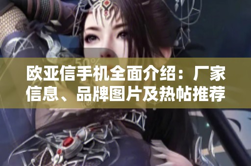 欧亚信手机全面介绍：厂家信息、品牌图片及热帖推荐