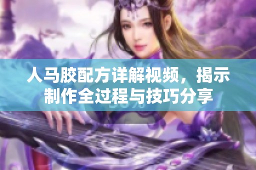 人马胶配方详解视频，揭示制作全过程与技巧分享