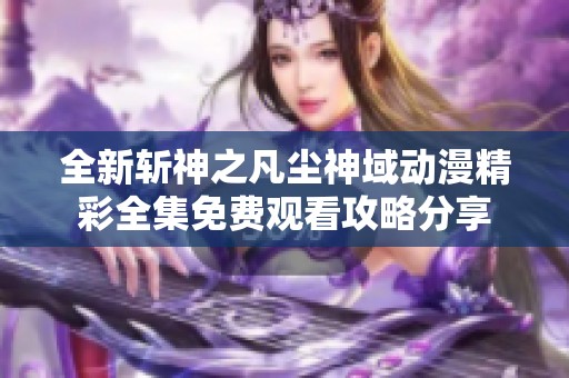 全新斩神之凡尘神域动漫精彩全集免费观看攻略分享