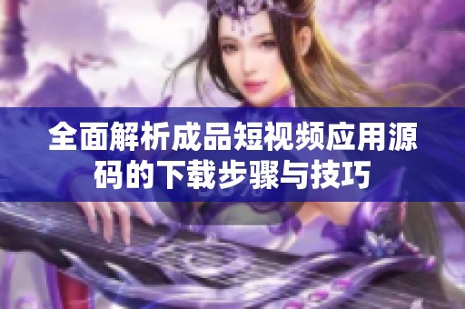 全面解析成品短视频应用源码的下载步骤与技巧