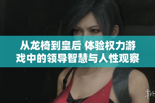 从龙椅到皇后 体验权力游戏中的领导智慧与人性观察