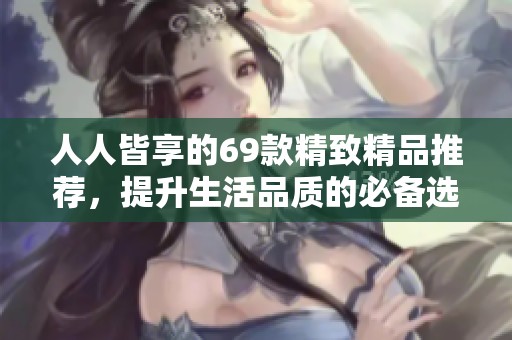 人人皆享的69款精致精品推荐，提升生活品质的必备选择
