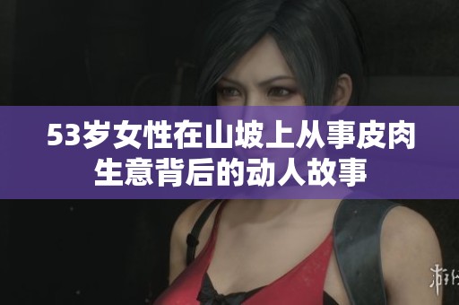 53岁女性在山坡上从事皮肉生意背后的动人故事