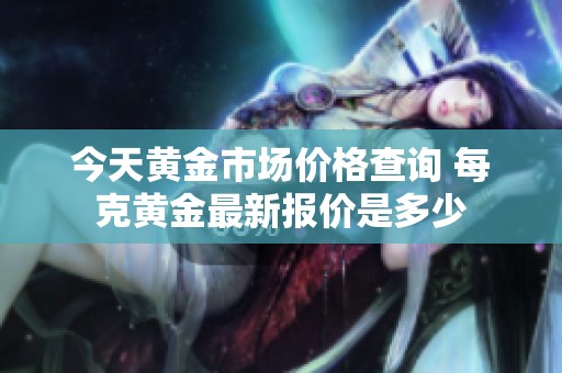 今天黄金市场价格查询 每克黄金最新报价是多少