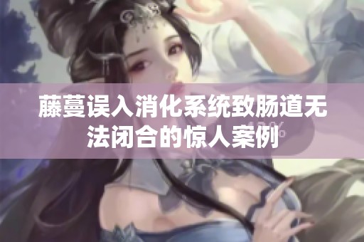 藤蔓误入消化系统致肠道无法闭合的惊人案例