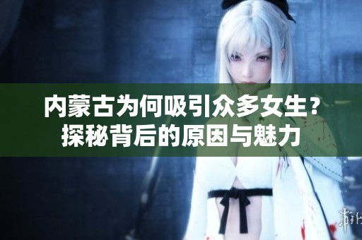内蒙古为何吸引众多女生？探秘背后的原因与魅力