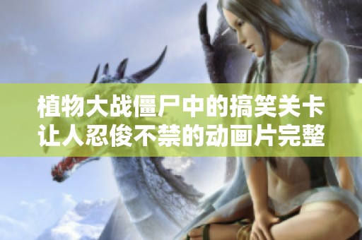植物大战僵尸中的搞笑关卡让人忍俊不禁的动画片完整版免费在线欣赏