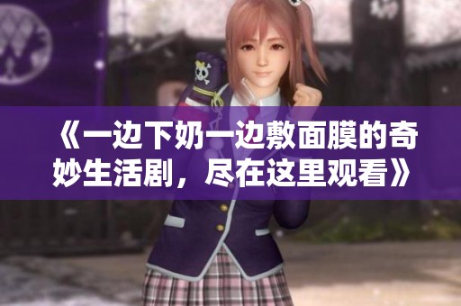 《一边下奶一边敷面膜的奇妙生活剧，尽在这里观看》