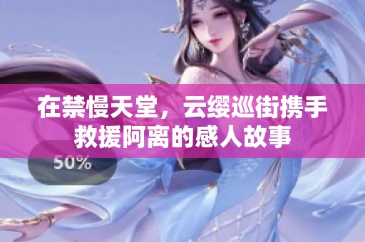 在禁慢天堂，云缨巡街携手救援阿离的感人故事