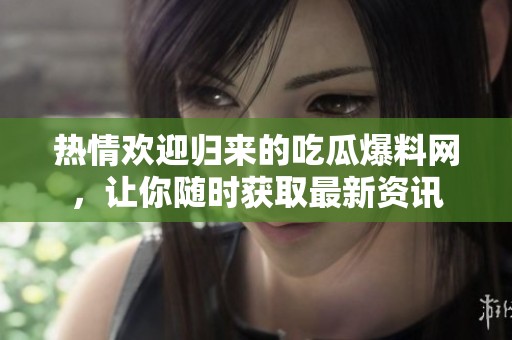 热情欢迎归来的吃瓜爆料网，让你随时获取最新资讯