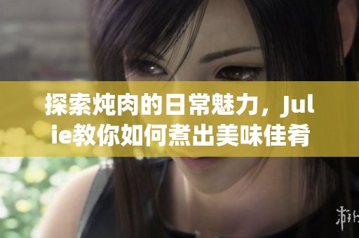 探索炖肉的日常魅力，Julie教你如何煮出美味佳肴