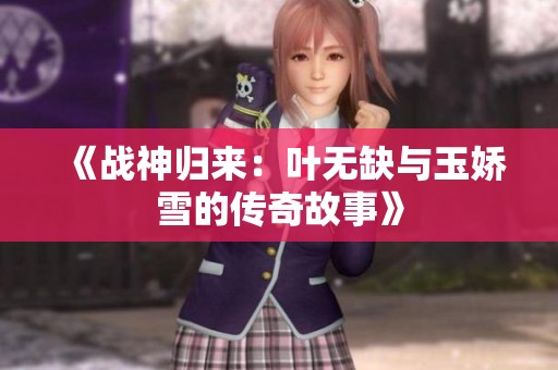 《战神归来：叶无缺与玉娇雪的传奇故事》