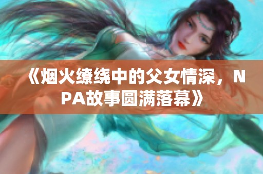 《烟火缭绕中的父女情深，NPA故事圆满落幕》
