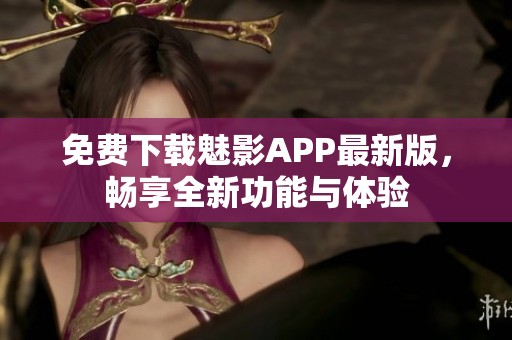 免费下载魅影APP最新版，畅享全新功能与体验