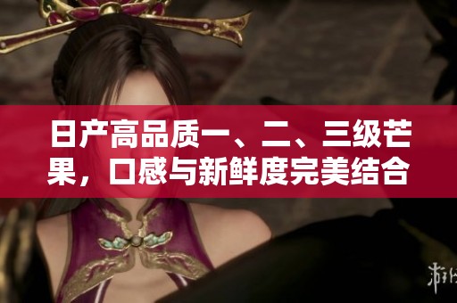 日产高品质一、二、三级芒果，口感与新鲜度完美结合