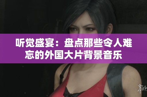 听觉盛宴：盘点那些令人难忘的外国大片背景音乐