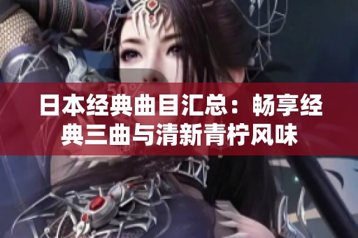 日本经典曲目汇总：畅享经典三曲与清新青柠风味